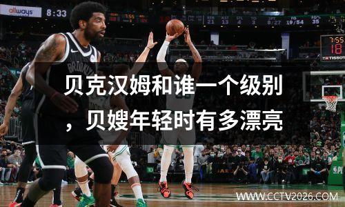贝克汉姆和谁一个级别，贝嫂年轻时有多漂亮