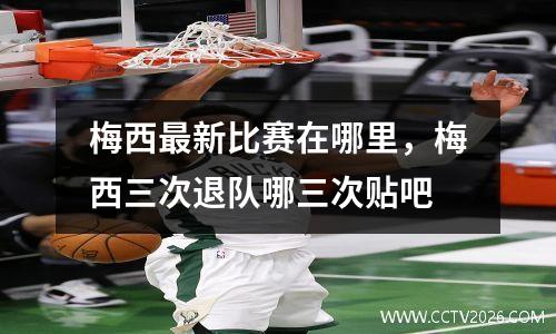 梅西最新比赛在哪里，梅西三次退队哪三次贴吧