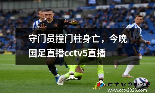 守门员撞门柱身亡，今晚国足直播cctv5直播