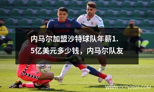 内马尔加盟沙特球队年薪1.5亿美元多少钱，内马尔队友