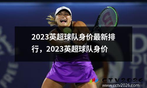 2023英超球队身价最新排行，2023英超球队身价