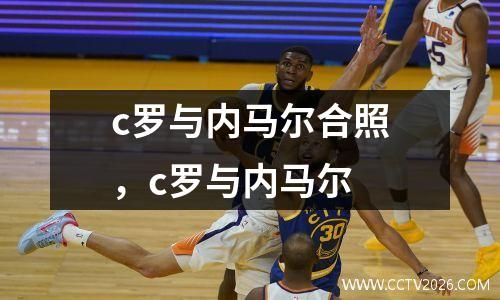 c罗与内马尔合照，c罗与内马尔