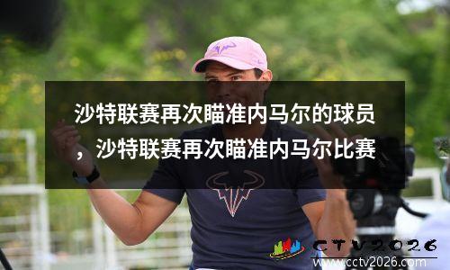 沙特联赛再次瞄准内马尔的球员，沙特联赛再次瞄准内马尔比赛