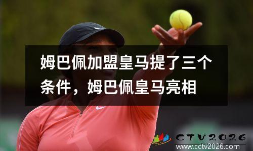 姆巴佩加盟皇马提了三个条件，姆巴佩皇马亮相