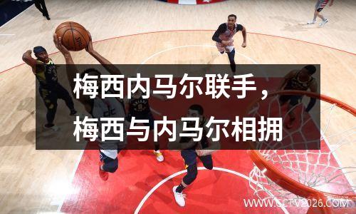 梅西内马尔联手，梅西与内马尔相拥