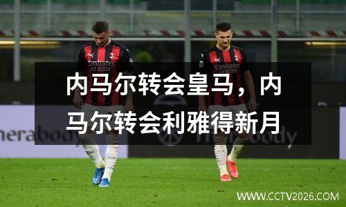 内马尔转会皇马，内马尔转会利雅得新月