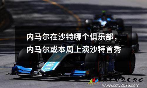 内马尔在沙特哪个俱乐部，内马尔或本周上演沙特首秀