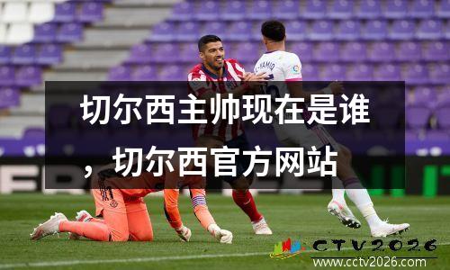 切尔西主帅现在是谁，切尔西官方网站