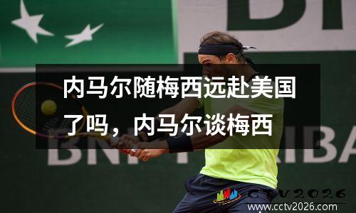 内马尔随梅西远赴美国了吗，内马尔谈梅西