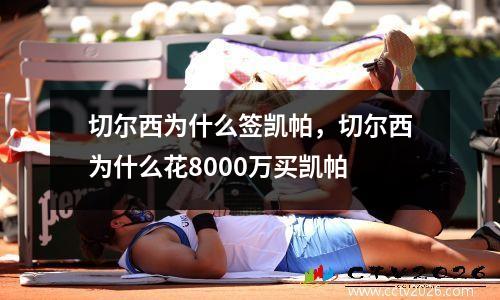切尔西为什么签凯帕，切尔西为什么花8000万买凯帕