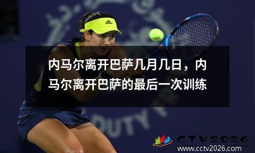 内马尔离开巴萨几月几日，内马尔离开巴萨的最后一次训练