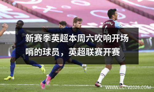 新赛季英超本周六吹响开场哨的球员，英超联赛开赛