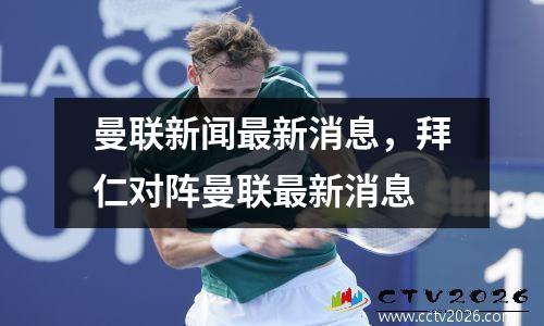 曼联新闻最新消息，拜仁对阵曼联最新消息