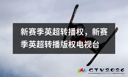 新赛季英超转播权，新赛季英超转播版权电视台