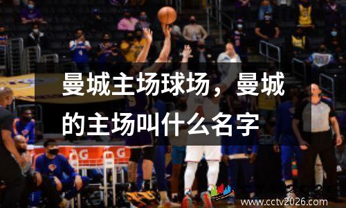 曼城主场球场，曼城的主场叫什么名字