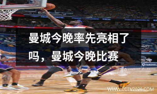 曼城今晚率先亮相了吗，曼城今晚比赛