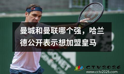 曼城和曼联哪个强，哈兰德公开表示想加盟皇马