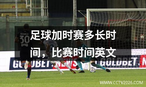 足球加时赛多长时间，比赛时间英文