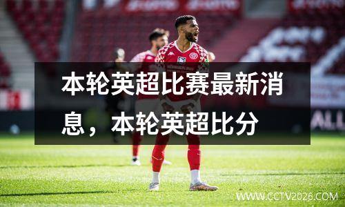本轮英超比赛最新消息，本轮英超比分