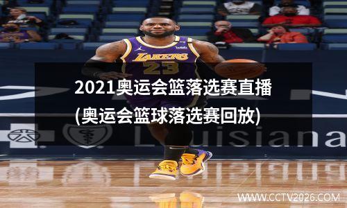 2021奥运会篮落选赛直播(奥运会篮球落选赛回放)