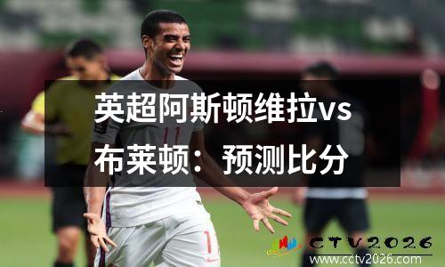 英超阿斯顿维拉vs布莱顿：预测比分