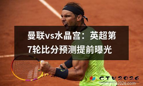 曼联vs水晶宫：英超第7轮比分预测提前曝光