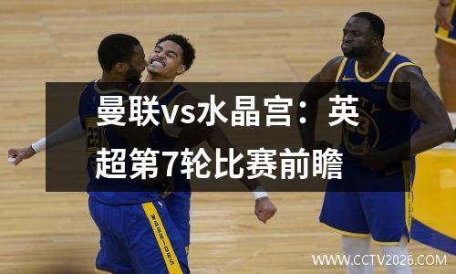 曼联vs水晶宫：英超第7轮比赛前瞻