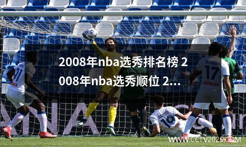 2008年nba选秀排名榜 2008年nba选秀顺位 2008年的nba选秀结果