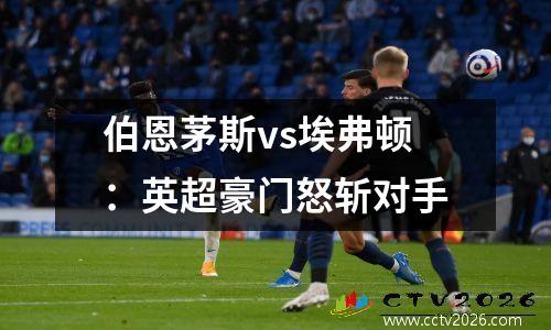 伯恩茅斯vs埃弗顿：英超豪门怒斩对手