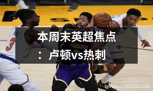 本周末英超焦点：卢顿vs热刺