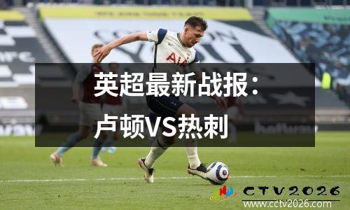 英超最新战报：卢顿VS热刺