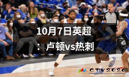 10月7日英超：卢顿vs热刺