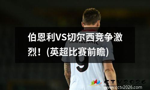 伯恩利VS切尔西竞争激烈！(英超比赛前瞻)
