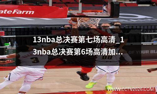 13nba总决赛第七场高清_13nba总决赛第6场高清加时赛(1)