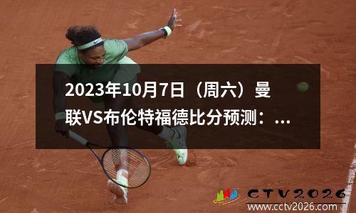 2023年10月7日（周六）曼联VS布伦特福德比分预测：曼联铁血复仇战