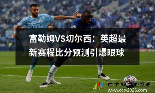 富勒姆VS切尔西：英超最新赛程比分预测引爆眼球