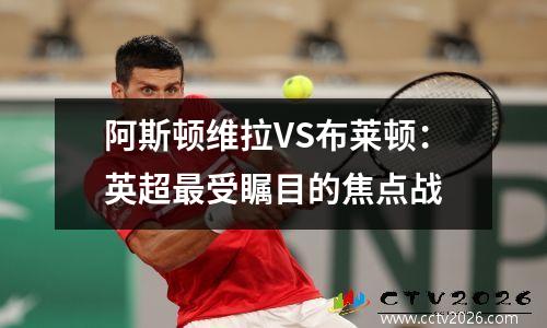 阿斯顿维拉VS布莱顿：英超最受瞩目的焦点战