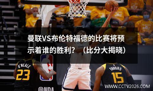 曼联VS布伦特福德的比赛将预示着谁的胜利？（比分大揭晓）