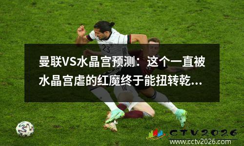 曼联VS水晶宫预测：这个一直被水晶宫虐的红魔终于能扭转乾坤了吗？
