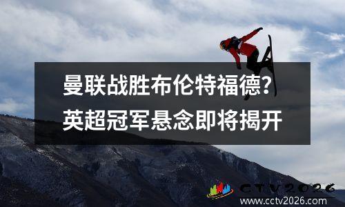 曼联战胜布伦特福德？英超冠军悬念即将揭开