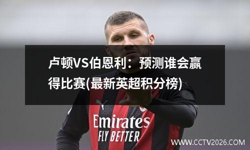 卢顿VS伯恩利：预测谁会赢得比赛(最新英超积分榜)