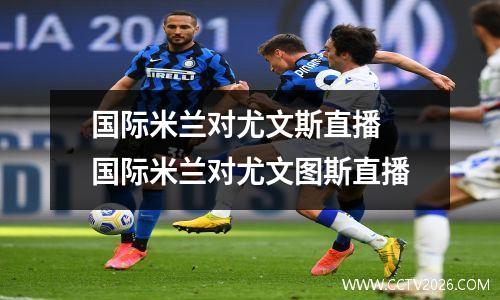 国际米兰对尤文斯直播 国际米兰对尤文图斯直播