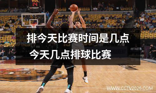 排今天比赛时间是几点 今天几点排球比赛