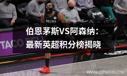 伯恩茅斯VS阿森纳：最新英超积分榜揭晓