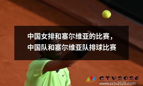 中国女排和塞尔维亚的比赛，中国队和塞尔维亚队排球比赛