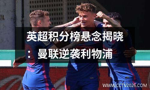 英超积分榜悬念揭晓：曼联逆袭利物浦