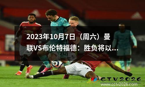 2023年10月7日（周六）曼联VS布伦特福德：胜负将以何种方式定夺？