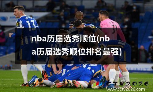 nba历届选秀顺位(nba历届选秀顺位排名最强)
