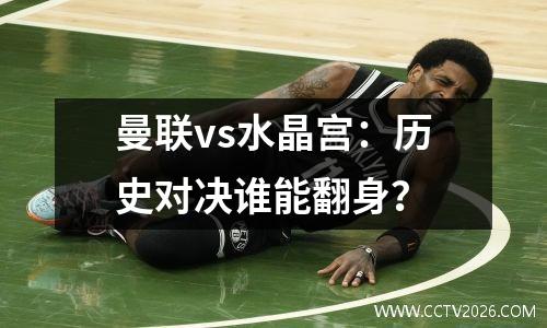 曼联vs水晶宫：历史对决谁能翻身？