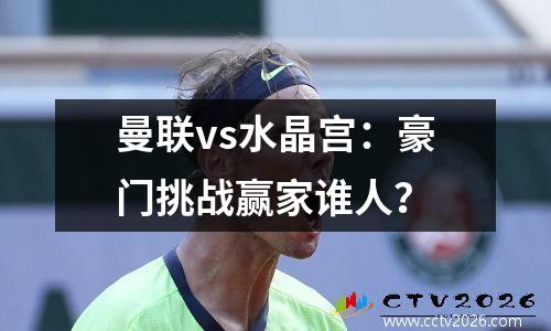 曼联vs水晶宫：豪门挑战赢家谁人？